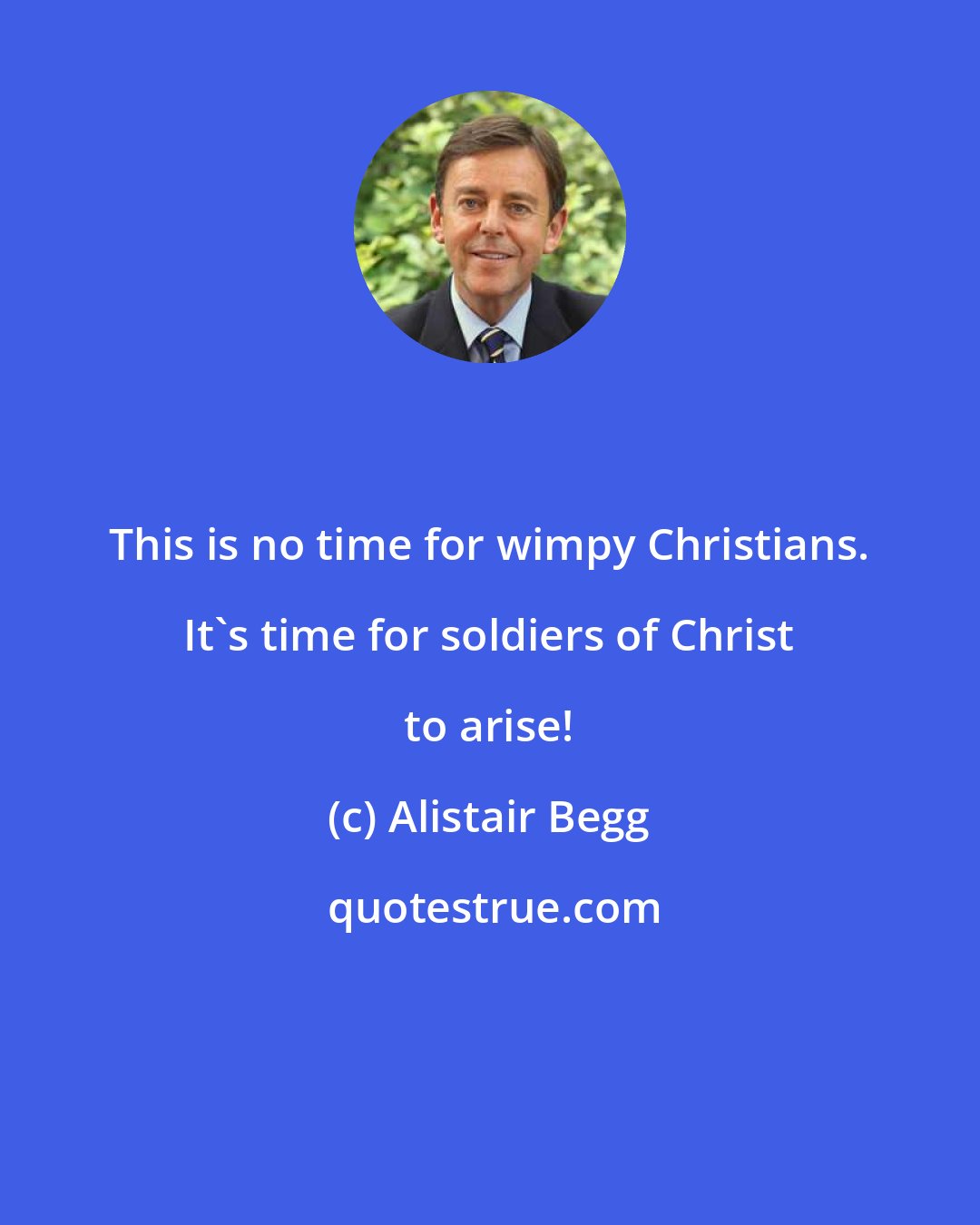 Alistair Begg: This is no time for wimpy Christians. It's time for soldiers of Christ to arise!