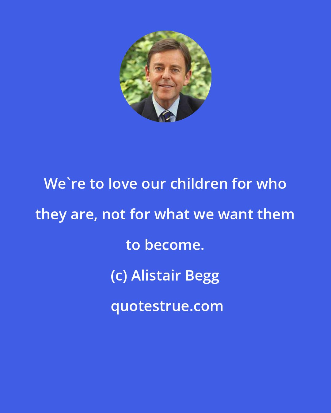 Alistair Begg: We're to love our children for who they are, not for what we want them to become.