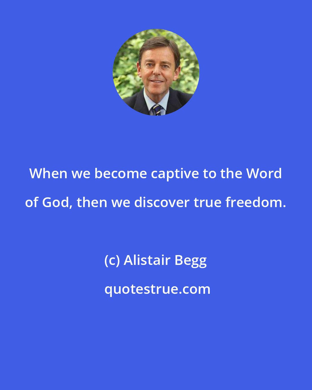 Alistair Begg: When we become captive to the Word of God, then we discover true freedom.