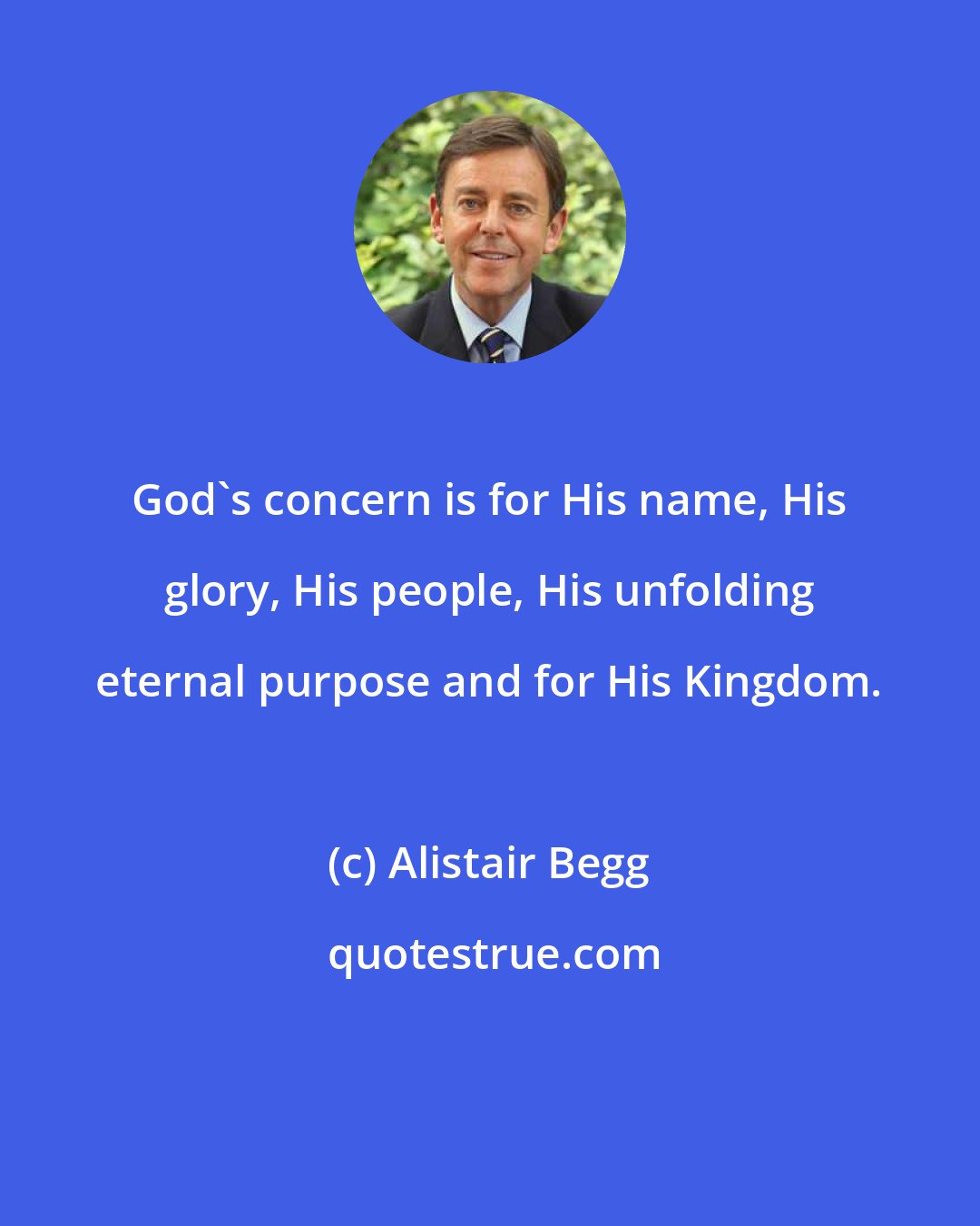 Alistair Begg: God's concern is for His name, His glory, His people, His unfolding eternal purpose and for His Kingdom.