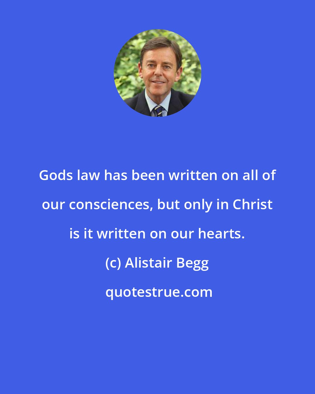 Alistair Begg: Gods law has been written on all of our consciences, but only in Christ is it written on our hearts.