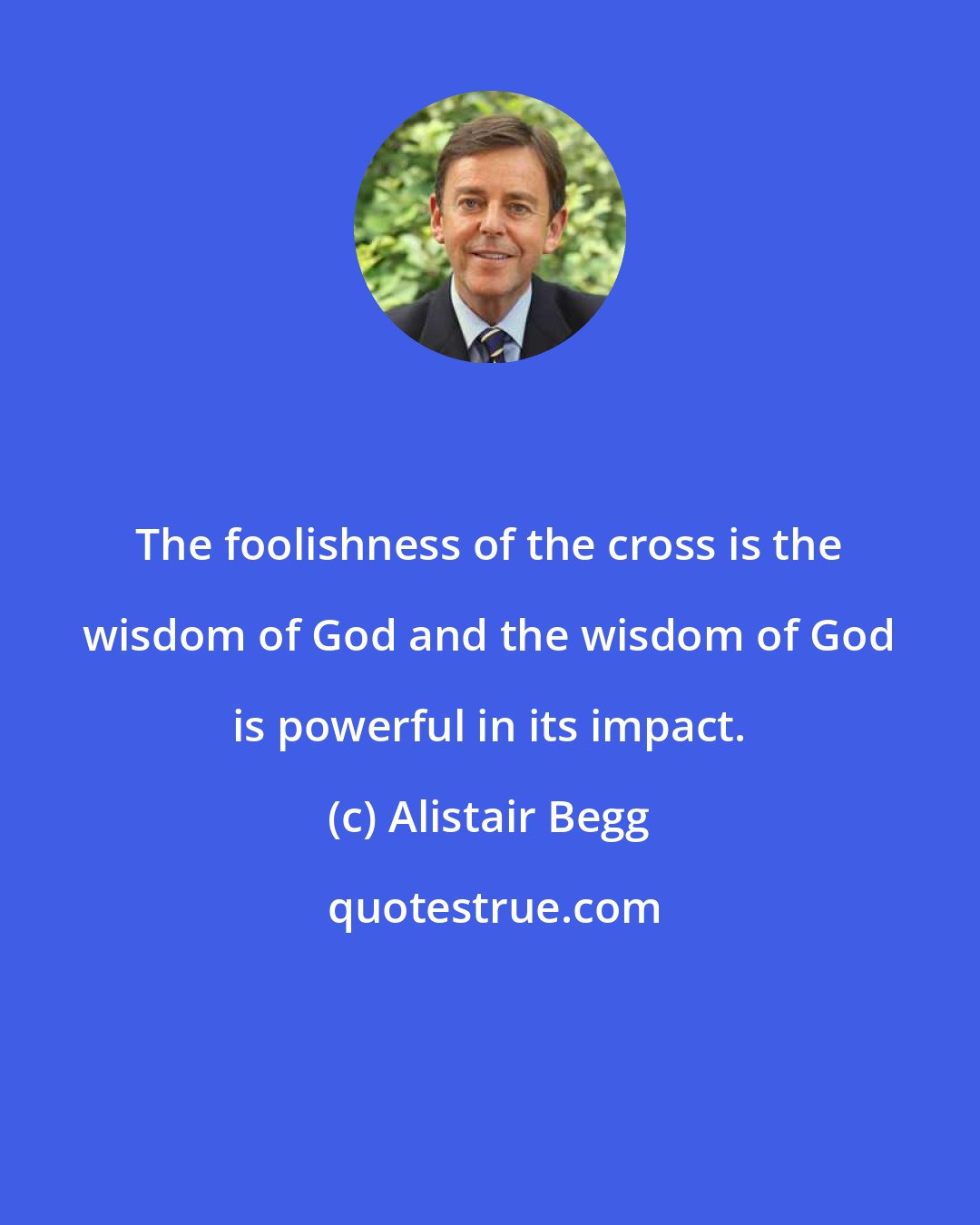 Alistair Begg: The foolishness of the cross is the wisdom of God and the wisdom of God is powerful in its impact.