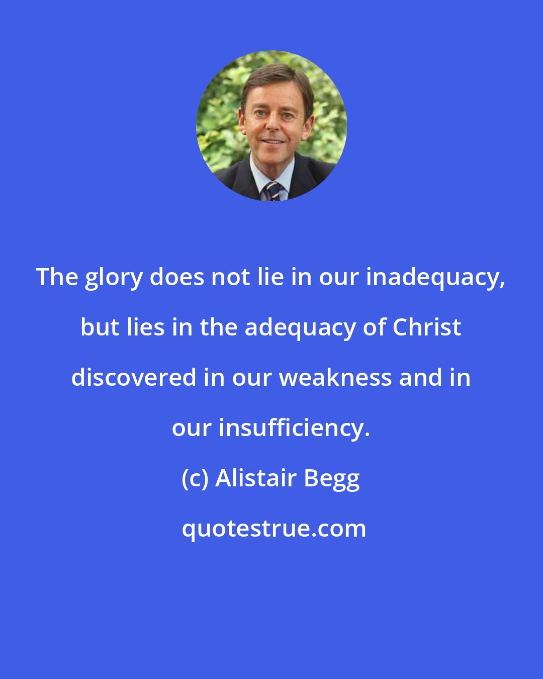 Alistair Begg: The glory does not lie in our inadequacy, but lies in the adequacy of Christ discovered in our weakness and in our insufficiency.