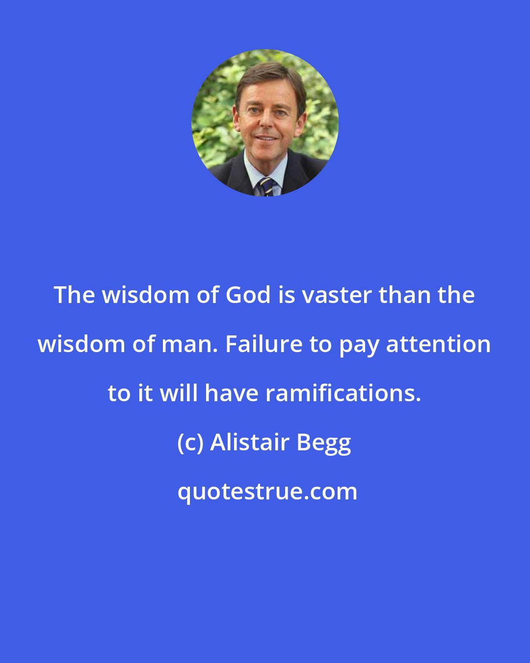 Alistair Begg: The wisdom of God is vaster than the wisdom of man. Failure to pay attention to it will have ramifications.