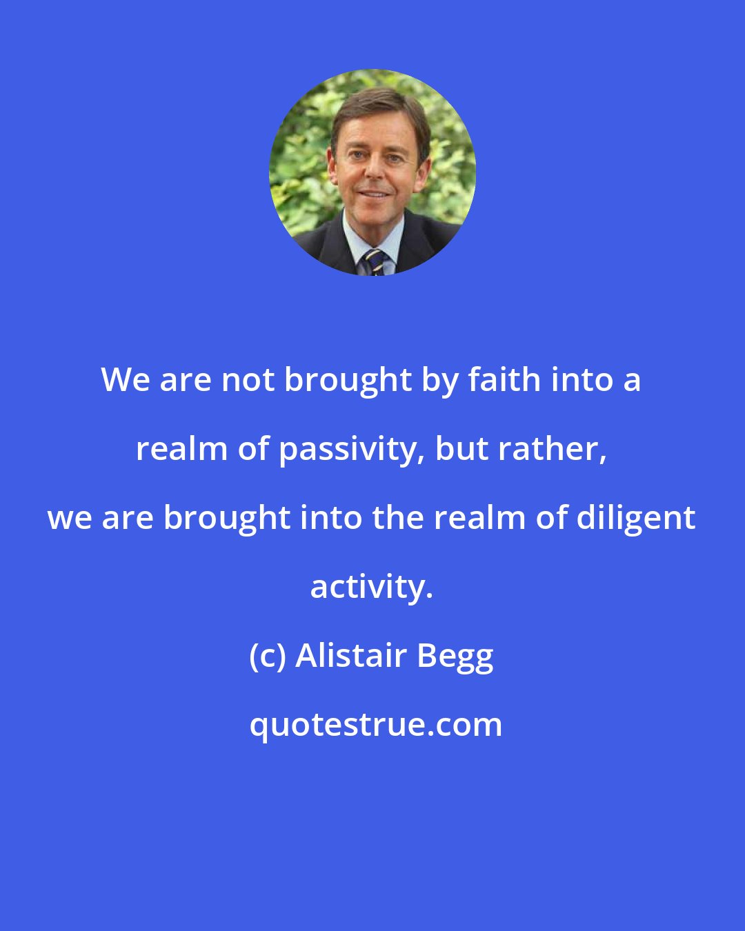 Alistair Begg: We are not brought by faith into a realm of passivity, but rather, we are brought into the realm of diligent activity.