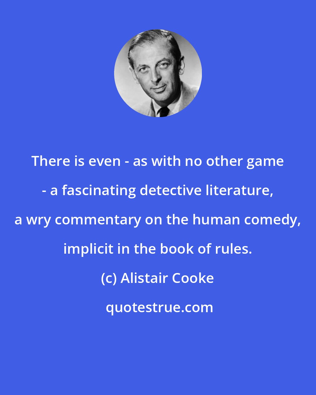 Alistair Cooke: There is even - as with no other game - a fascinating detective literature, a wry commentary on the human comedy, implicit in the book of rules.