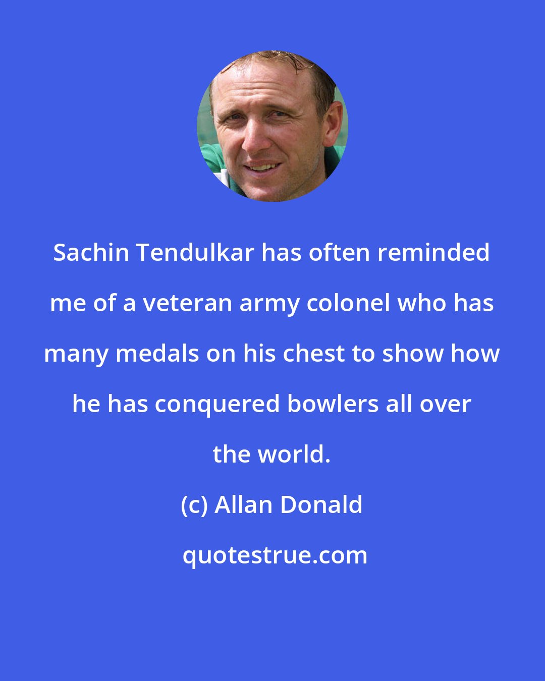 Allan Donald: Sachin Tendulkar has often reminded me of a veteran army colonel who has many medals on his chest to show how he has conquered bowlers all over the world.