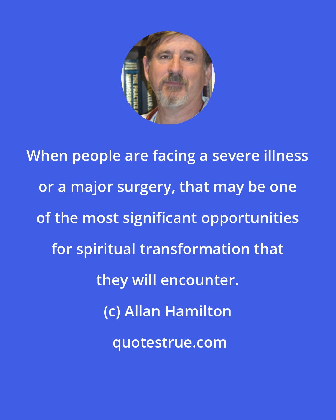 Allan Hamilton: When people are facing a severe illness or a major surgery, that may be one of the most significant opportunities for spiritual transformation that they will encounter.
