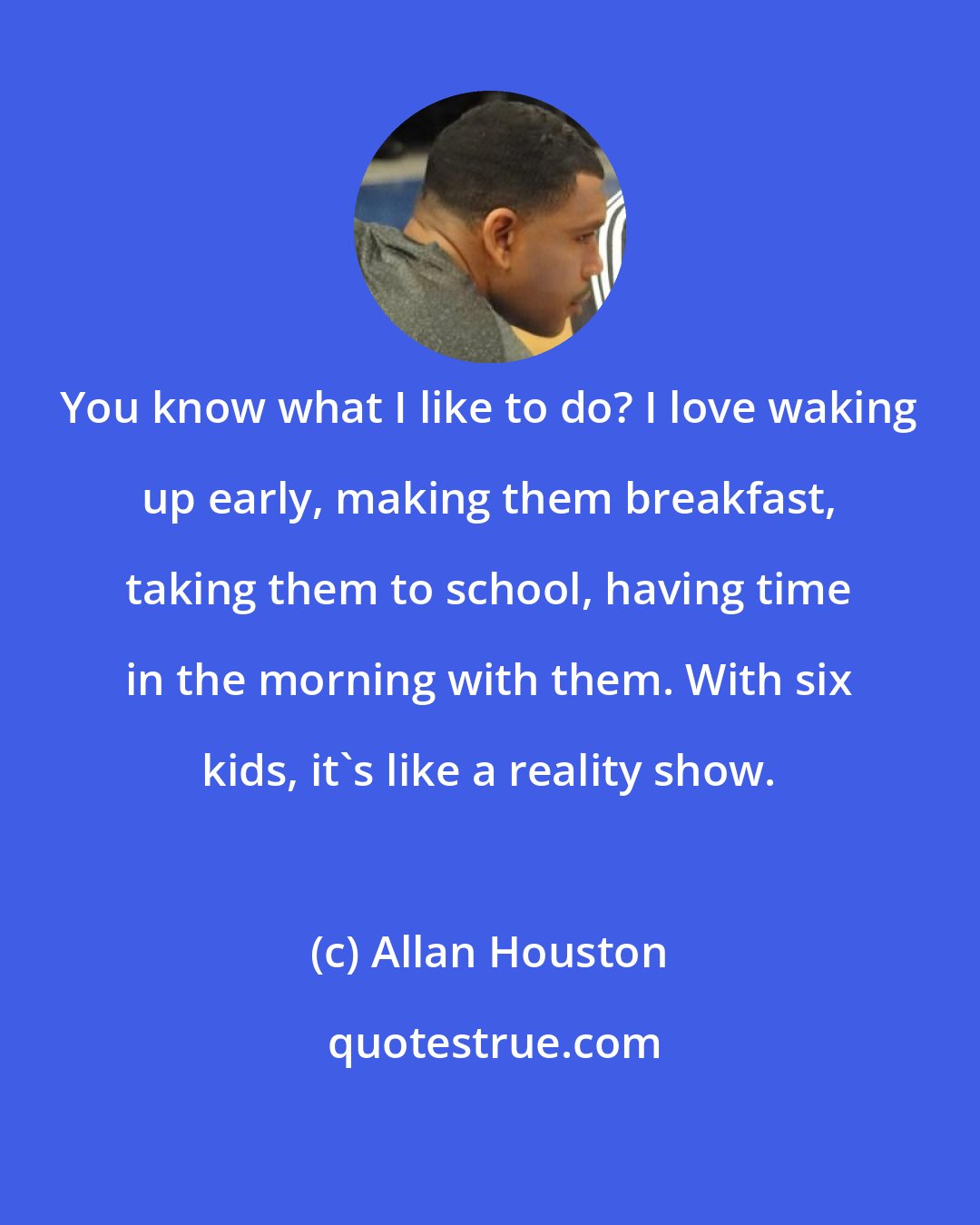 Allan Houston: You know what I like to do? I love waking up early, making them breakfast, taking them to school, having time in the morning with them. With six kids, it's like a reality show.