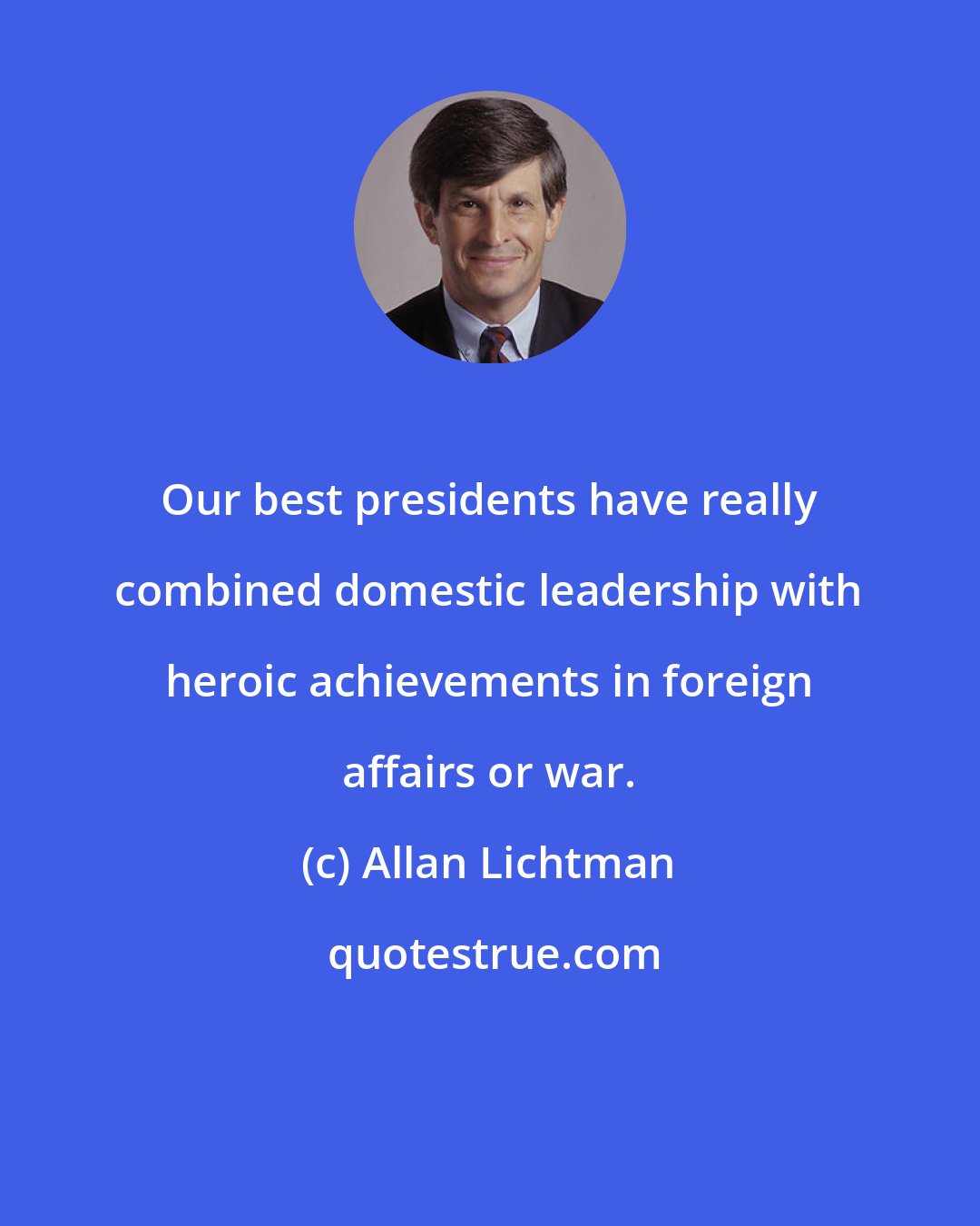 Allan Lichtman: Our best presidents have really combined domestic leadership with heroic achievements in foreign affairs or war.