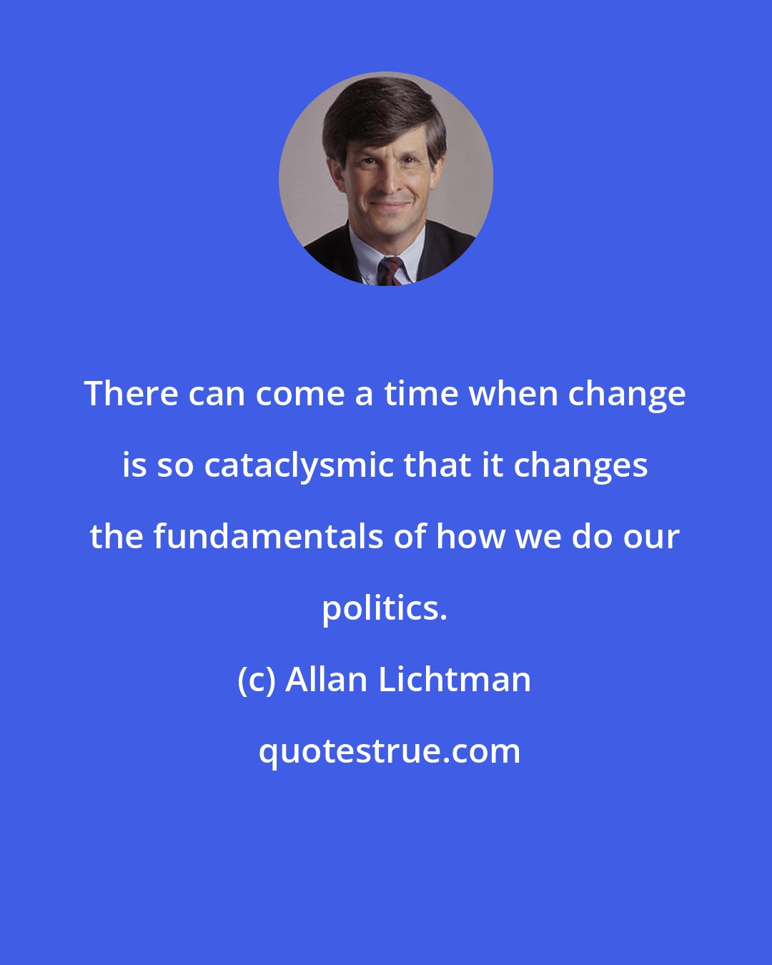 Allan Lichtman: There can come a time when change is so cataclysmic that it changes the fundamentals of how we do our politics.