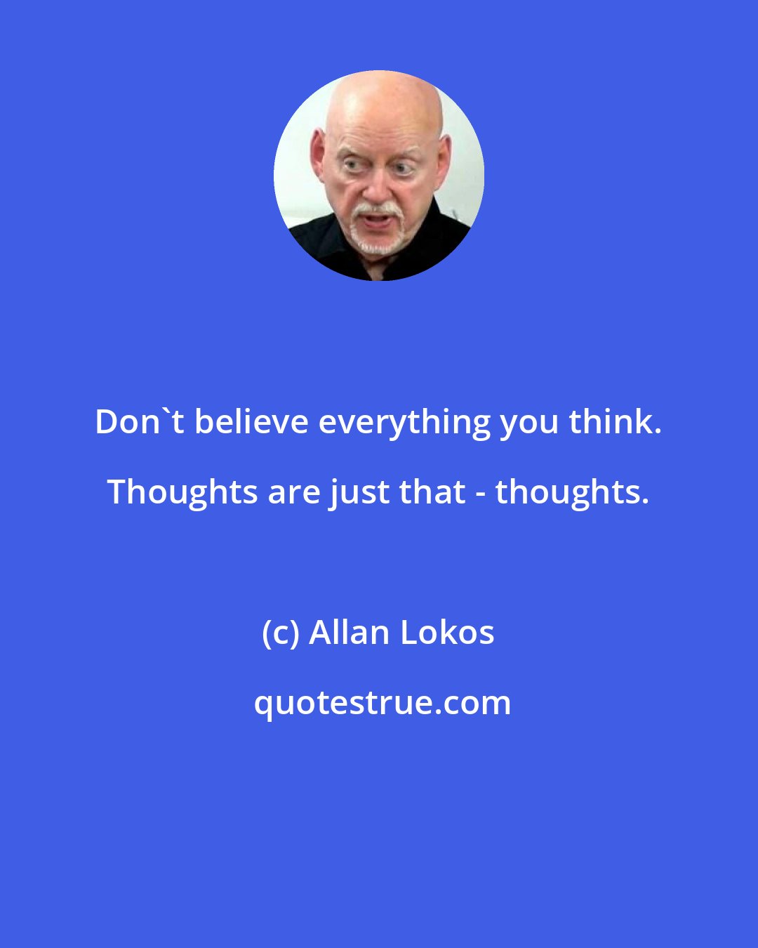 Allan Lokos: Don't believe everything you think. Thoughts are just that - thoughts.