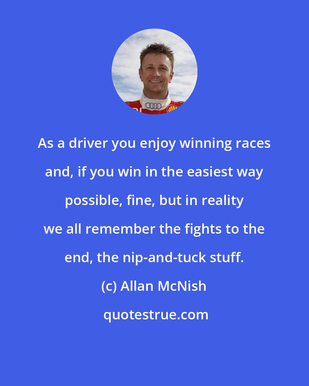 Allan McNish: As a driver you enjoy winning races and, if you win in the easiest way possible, fine, but in reality we all remember the fights to the end, the nip-and-tuck stuff.