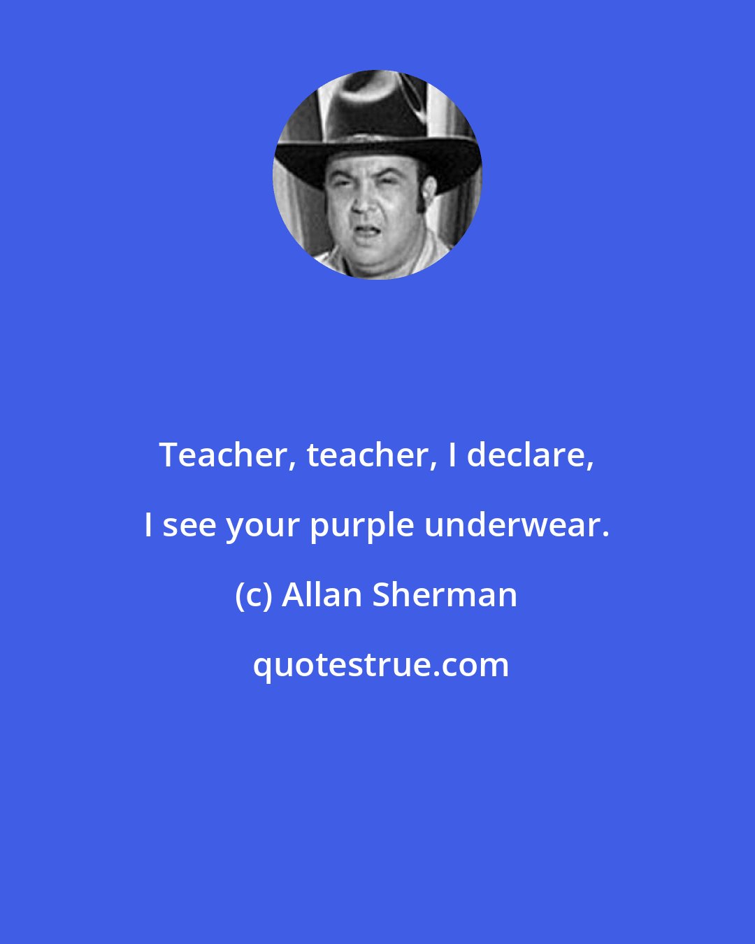 Allan Sherman: Teacher, teacher, I declare, I see your purple underwear.