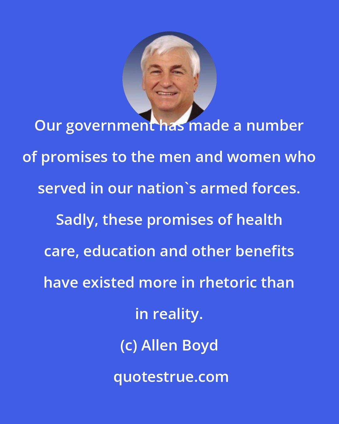 Allen Boyd: Our government has made a number of promises to the men and women who served in our nation's armed forces. Sadly, these promises of health care, education and other benefits have existed more in rhetoric than in reality.
