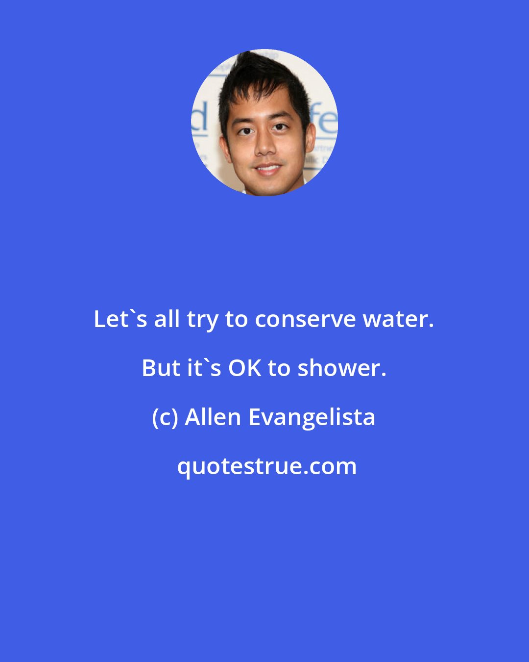 Allen Evangelista: Let's all try to conserve water. But it's OK to shower.