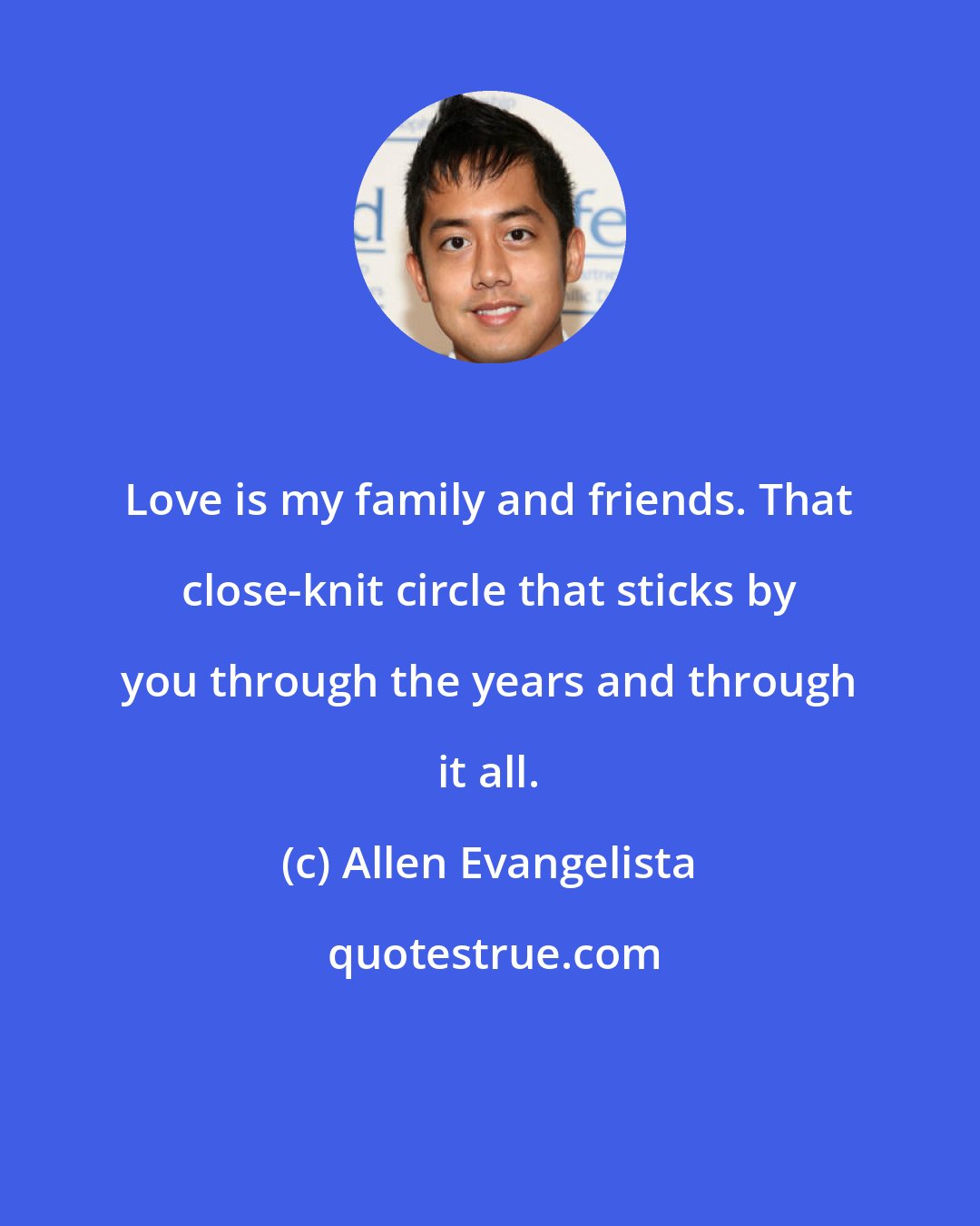 Allen Evangelista: Love is my family and friends. That close-knit circle that sticks by you through the years and through it all.