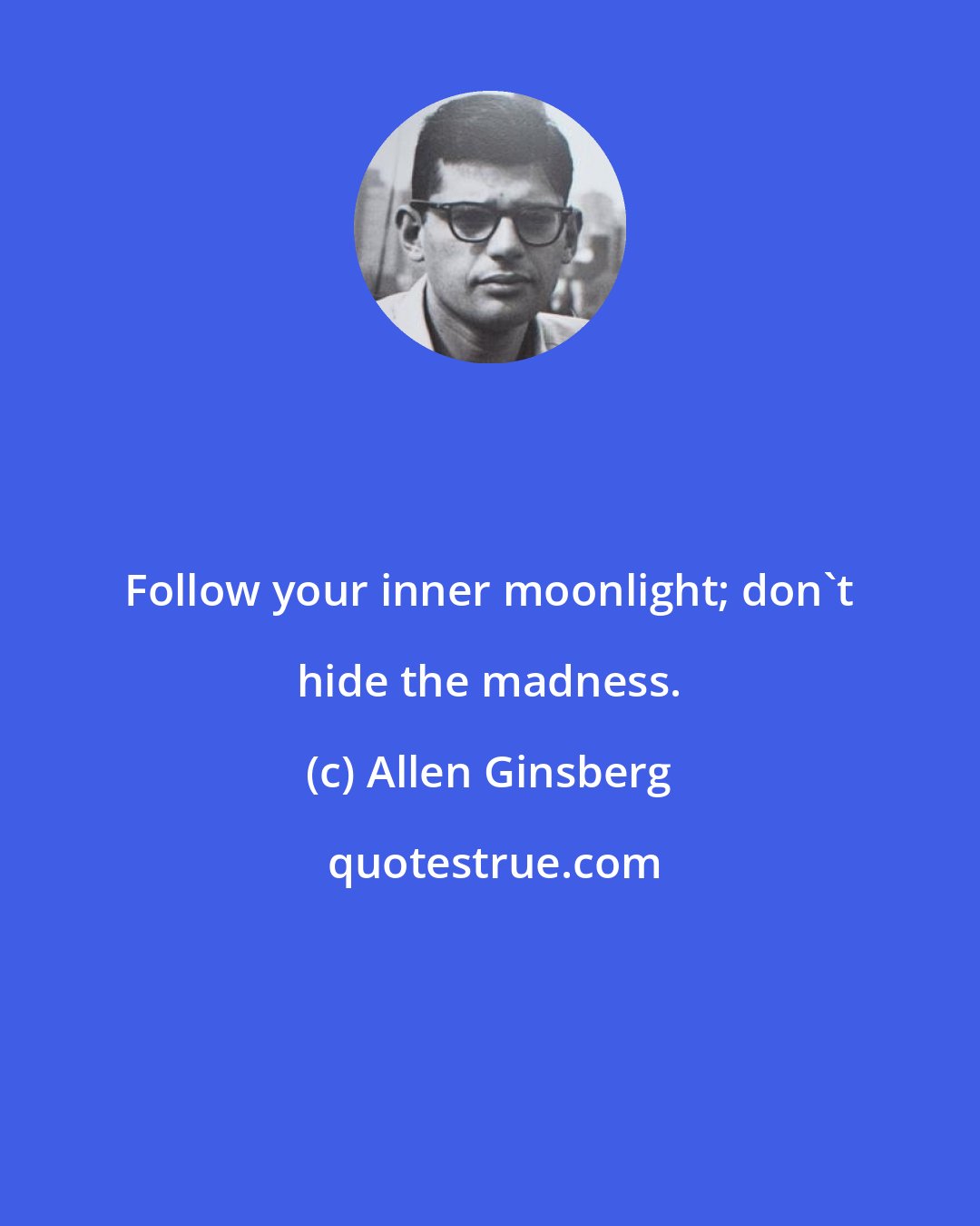 Allen Ginsberg: Follow your inner moonlight; don't hide the madness.