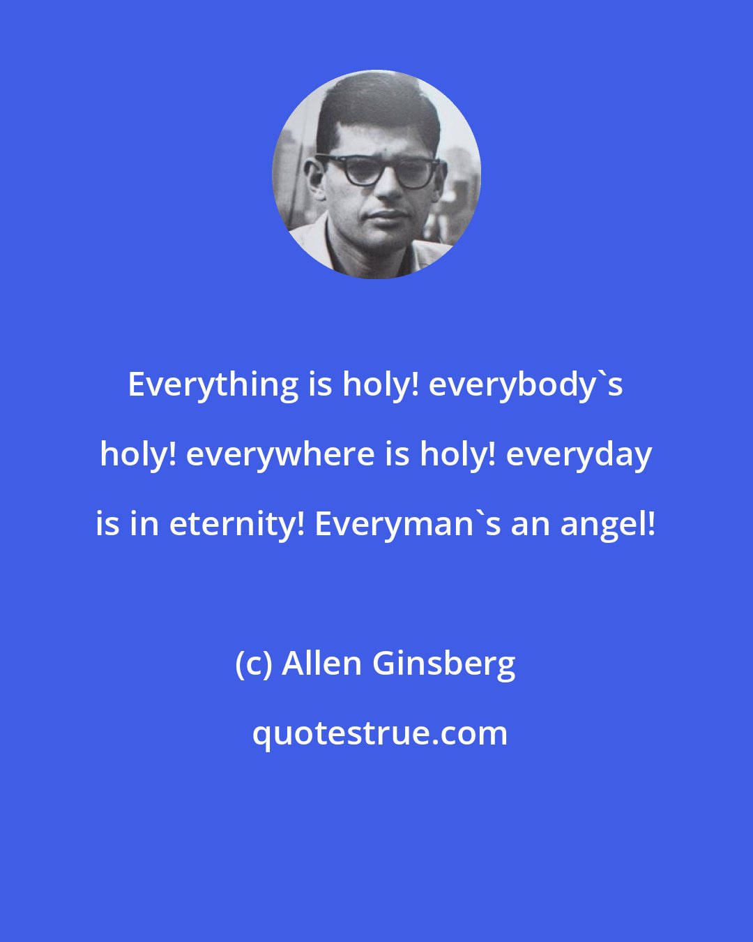 Allen Ginsberg: Everything is holy! everybody's holy! everywhere is holy! everyday is in eternity! Everyman's an angel!