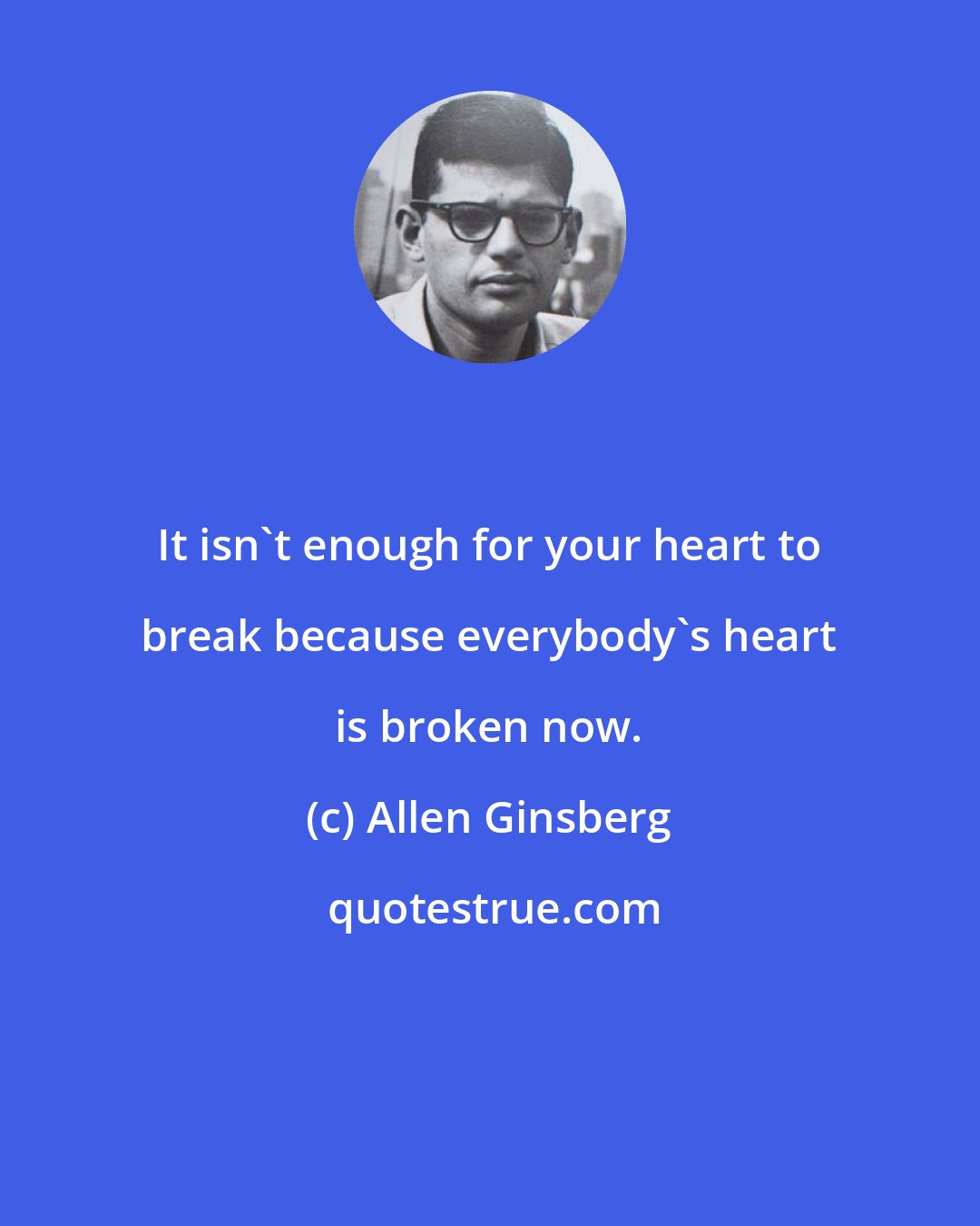 Allen Ginsberg: It isn't enough for your heart to break because everybody's heart is broken now.