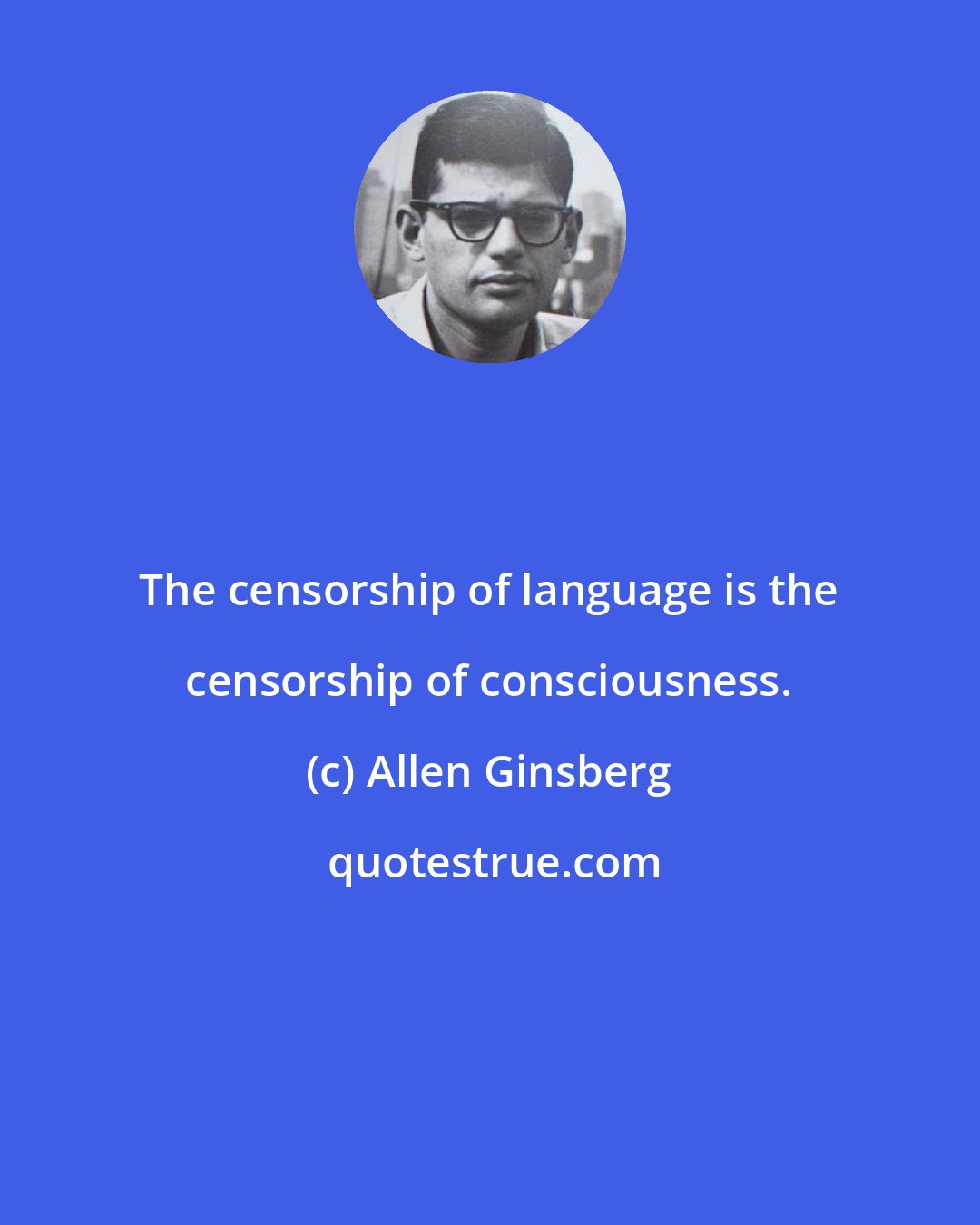 Allen Ginsberg: The censorship of language is the censorship of consciousness.