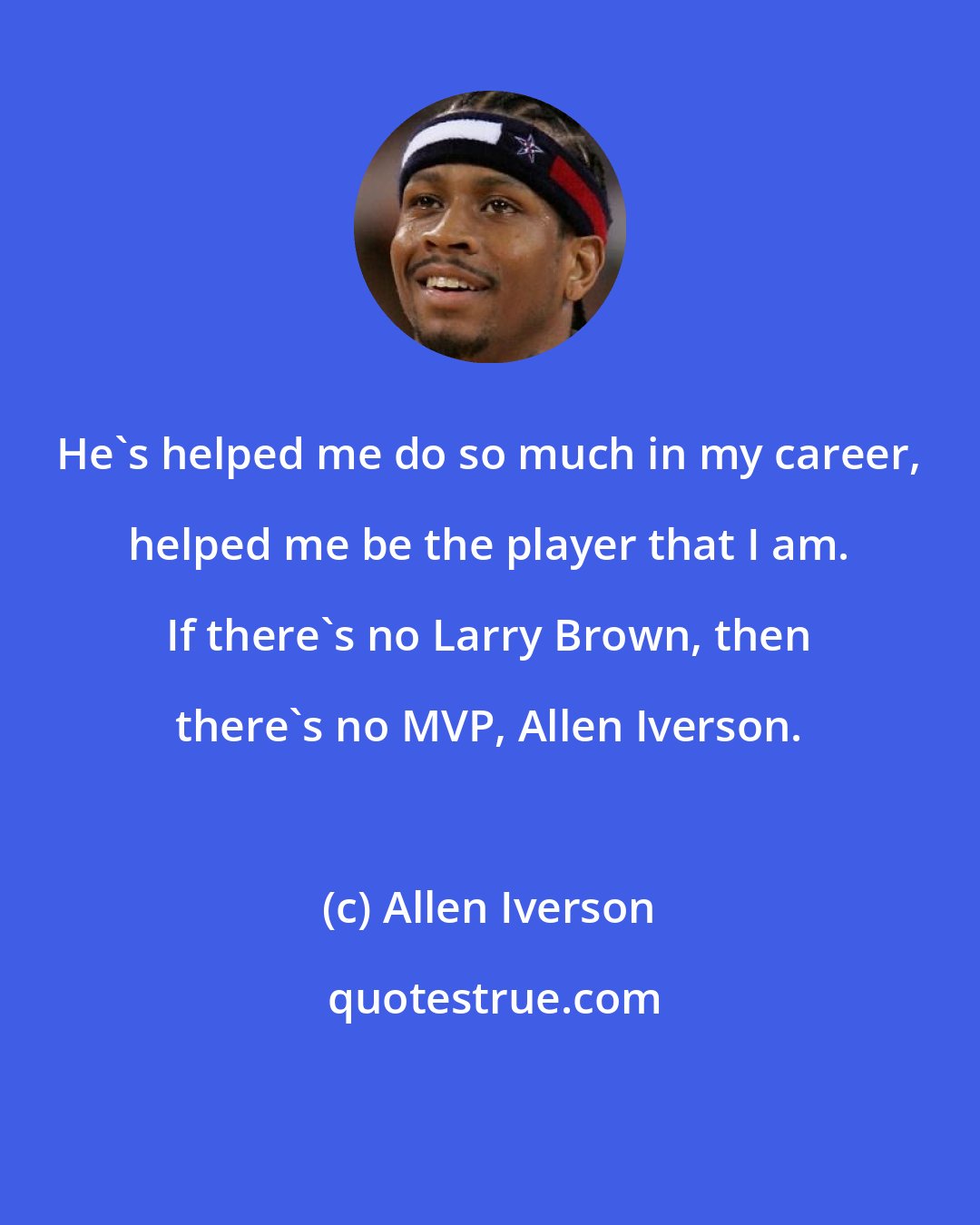 Allen Iverson: He's helped me do so much in my career, helped me be the player that I am. If there's no Larry Brown, then there's no MVP, Allen Iverson.