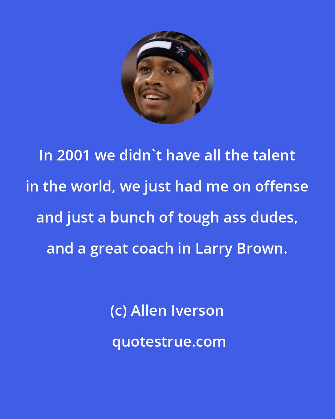 Allen Iverson: In 2001 we didn't have all the talent in the world, we just had me on offense and just a bunch of tough ass dudes, and a great coach in Larry Brown.