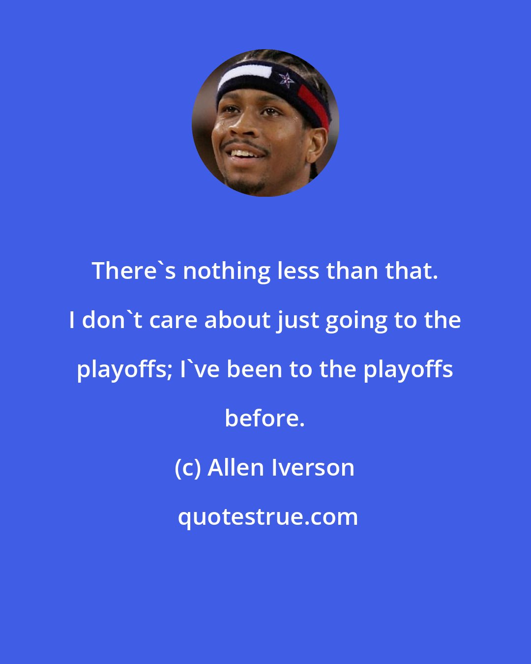 Allen Iverson: There's nothing less than that. I don't care about just going to the playoffs; I've been to the playoffs before.