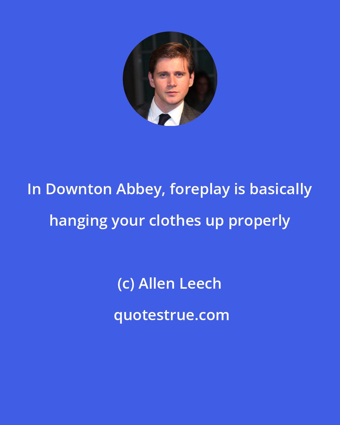 Allen Leech: In Downton Abbey, foreplay is basically hanging your clothes up properly