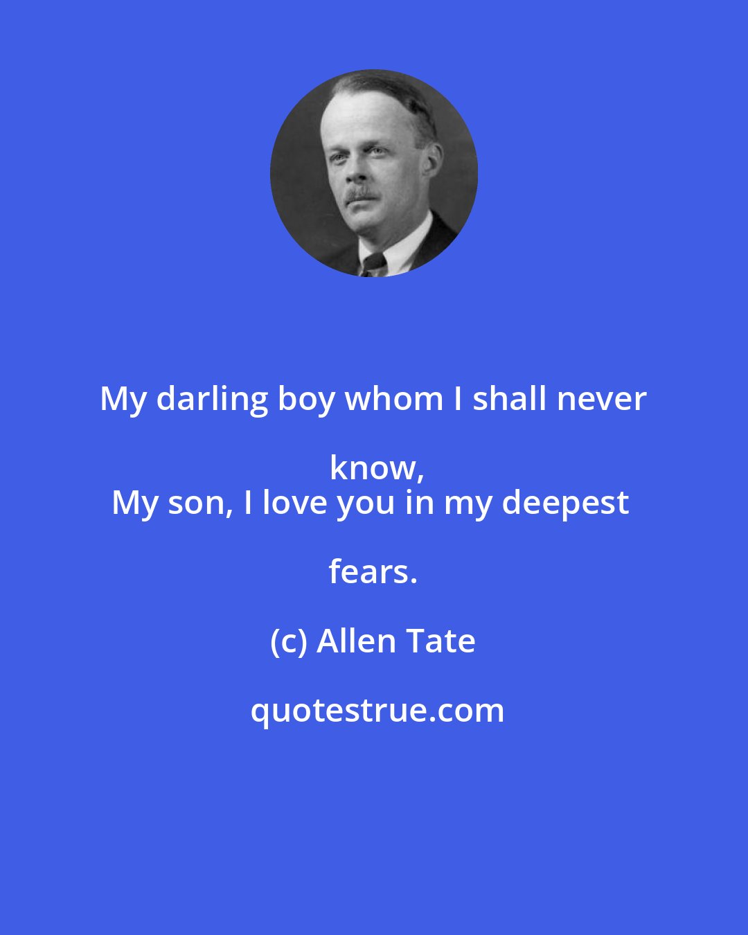 Allen Tate: My darling boy whom I shall never know,
My son, I love you in my deepest fears.