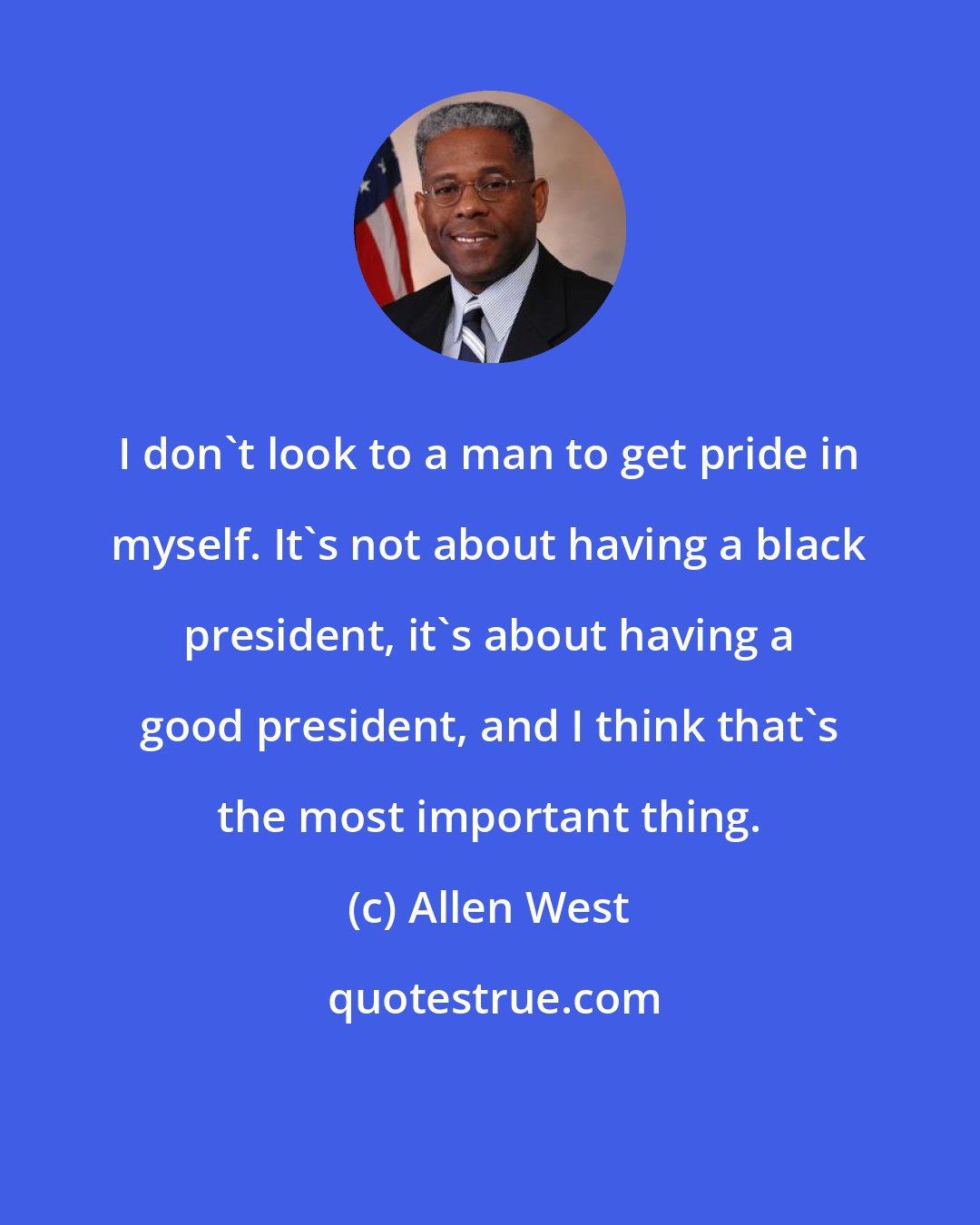 Allen West: I don't look to a man to get pride in myself. It's not about having a black president, it's about having a good president, and I think that's the most important thing.