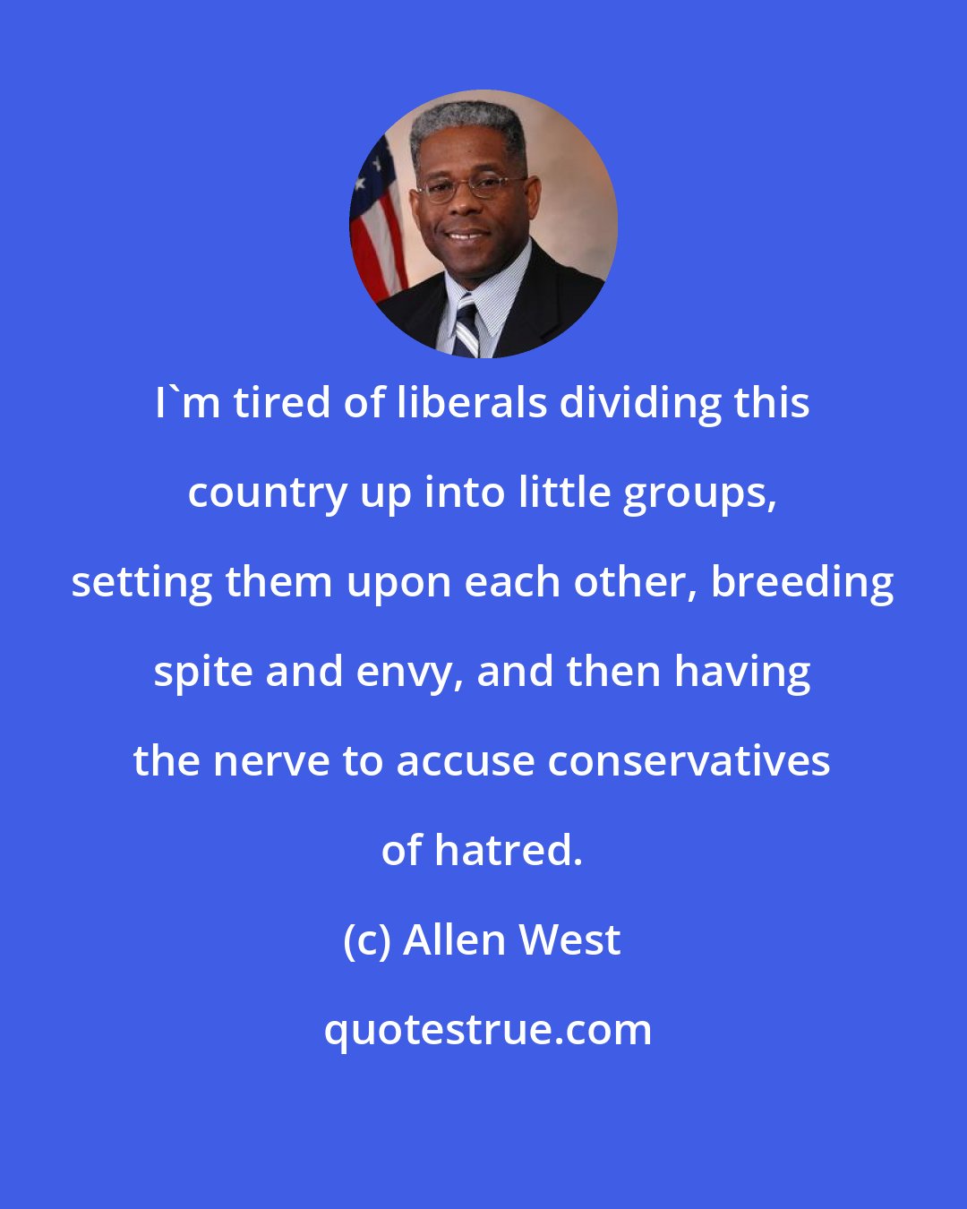 Allen West: I'm tired of liberals dividing this country up into little groups, setting them upon each other, breeding spite and envy, and then having the nerve to accuse conservatives of hatred.