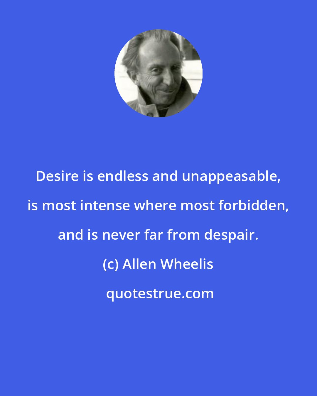 Allen Wheelis: Desire is endless and unappeasable, is most intense where most forbidden, and is never far from despair.