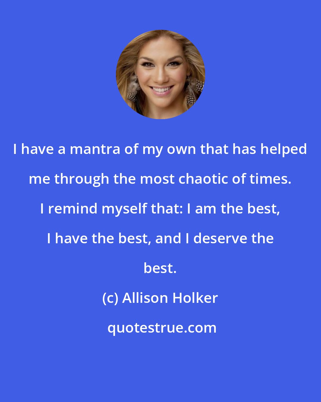 Allison Holker: I have a mantra of my own that has helped me through the most chaotic of times. I remind myself that: I am the best, I have the best, and I deserve the best.