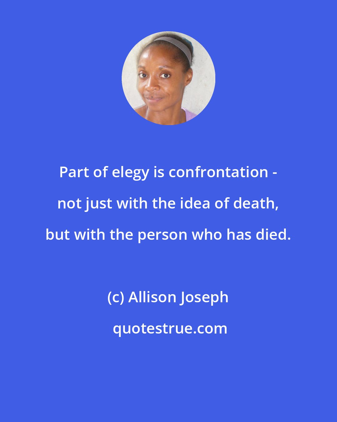 Allison Joseph: Part of elegy is confrontation - not just with the idea of death, but with the person who has died.