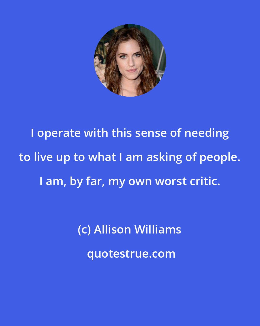 Allison Williams: I operate with this sense of needing to live up to what I am asking of people. I am, by far, my own worst critic.