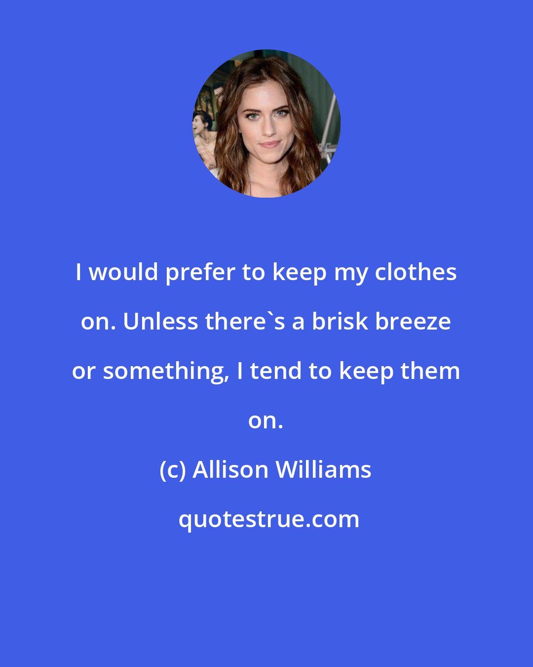 Allison Williams: I would prefer to keep my clothes on. Unless there's a brisk breeze or something, I tend to keep them on.