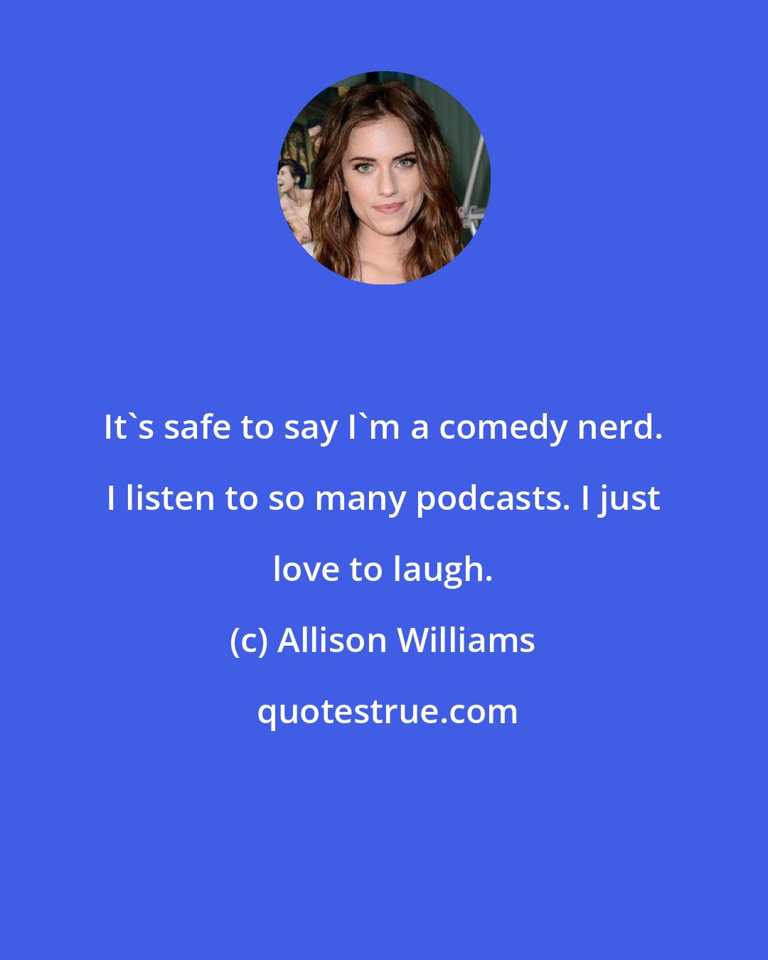 Allison Williams: It's safe to say I'm a comedy nerd. I listen to so many podcasts. I just love to laugh.
