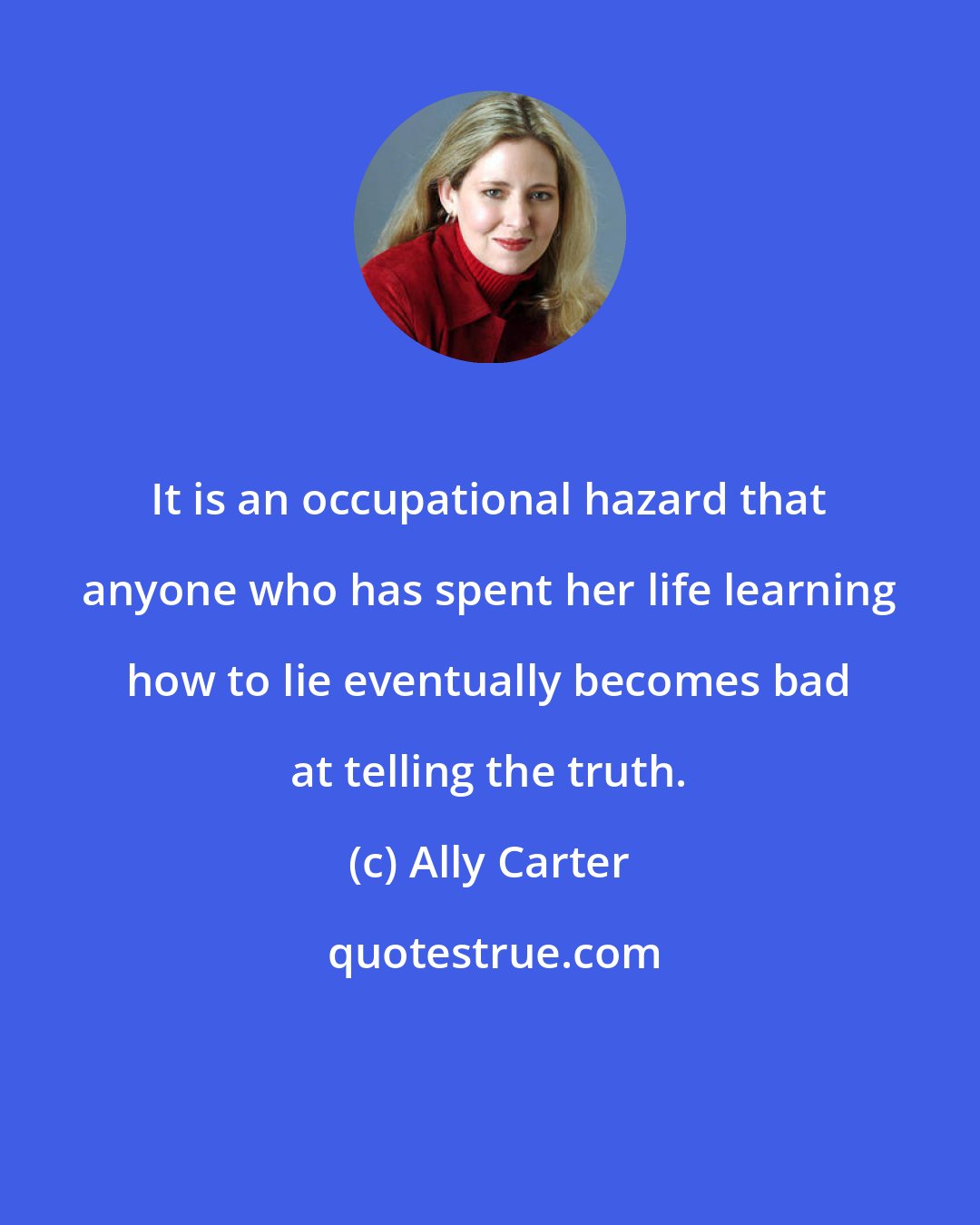 Ally Carter: It is an occupational hazard that anyone who has spent her life learning how to lie eventually becomes bad at telling the truth.