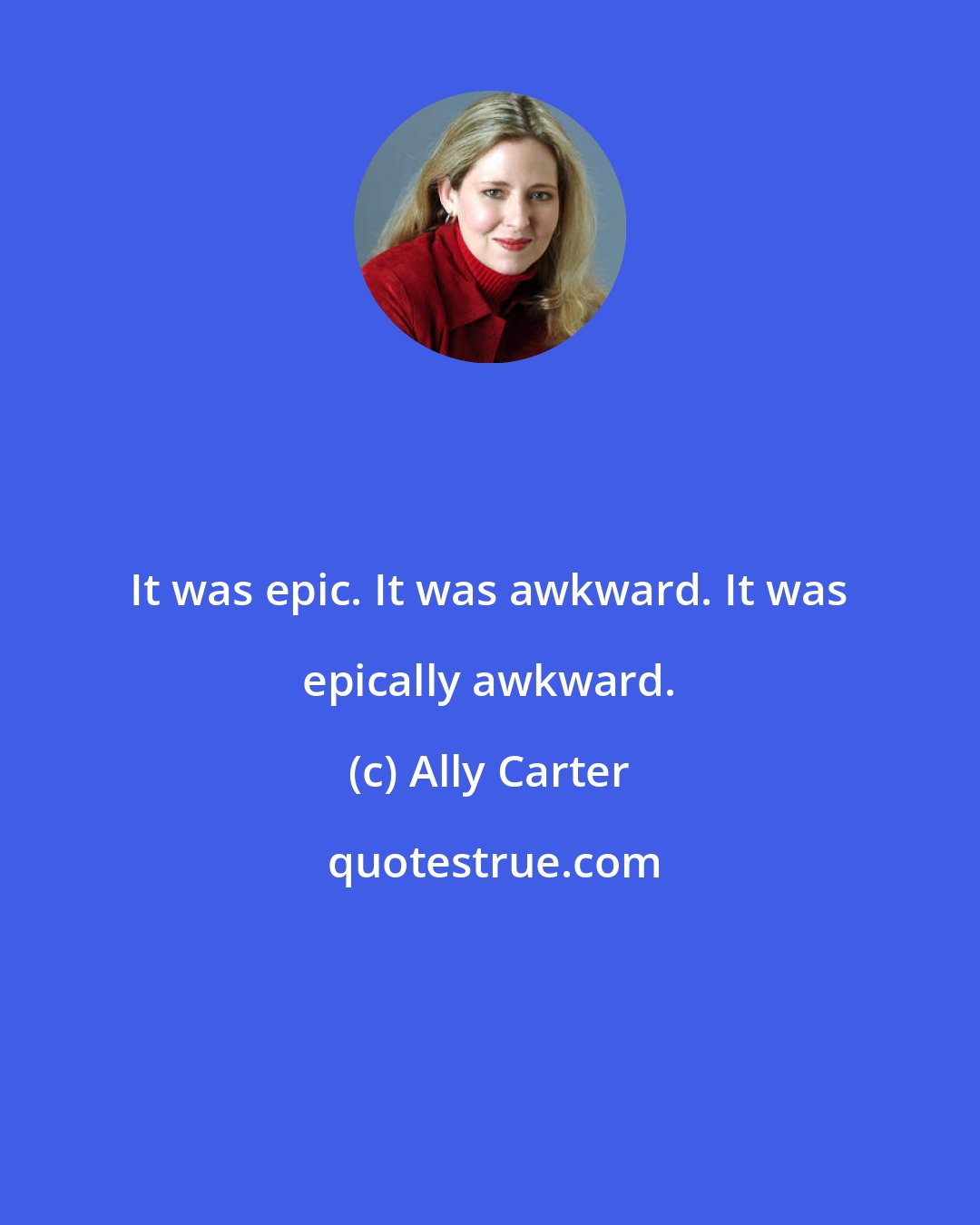 Ally Carter: It was epic. It was awkward. It was epically awkward.