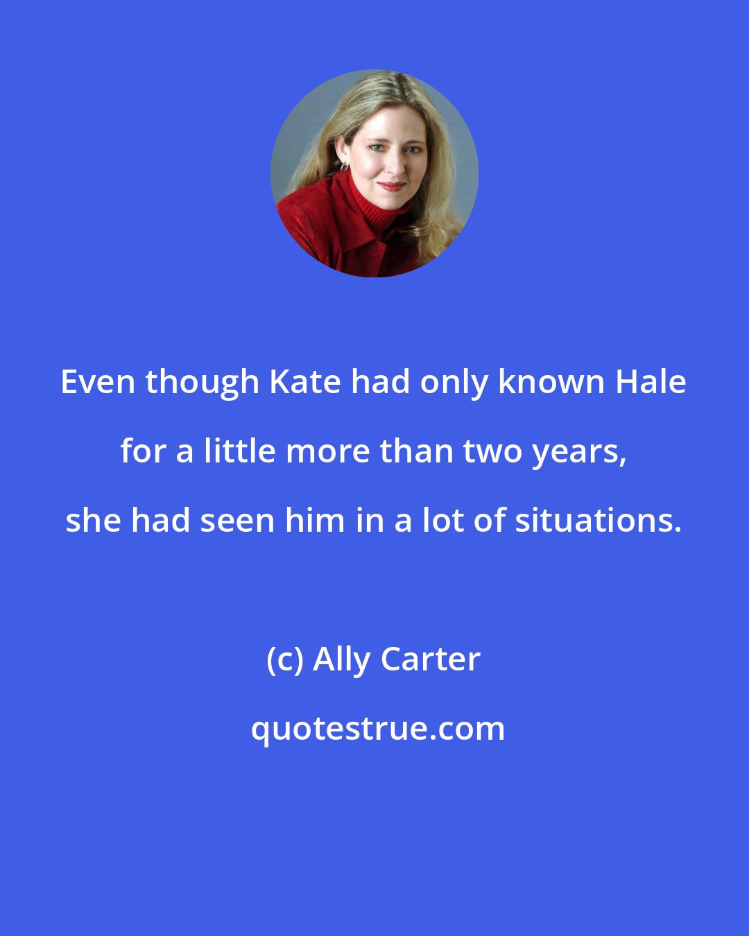 Ally Carter: Even though Kate had only known Hale for a little more than two years, she had seen him in a lot of situations.