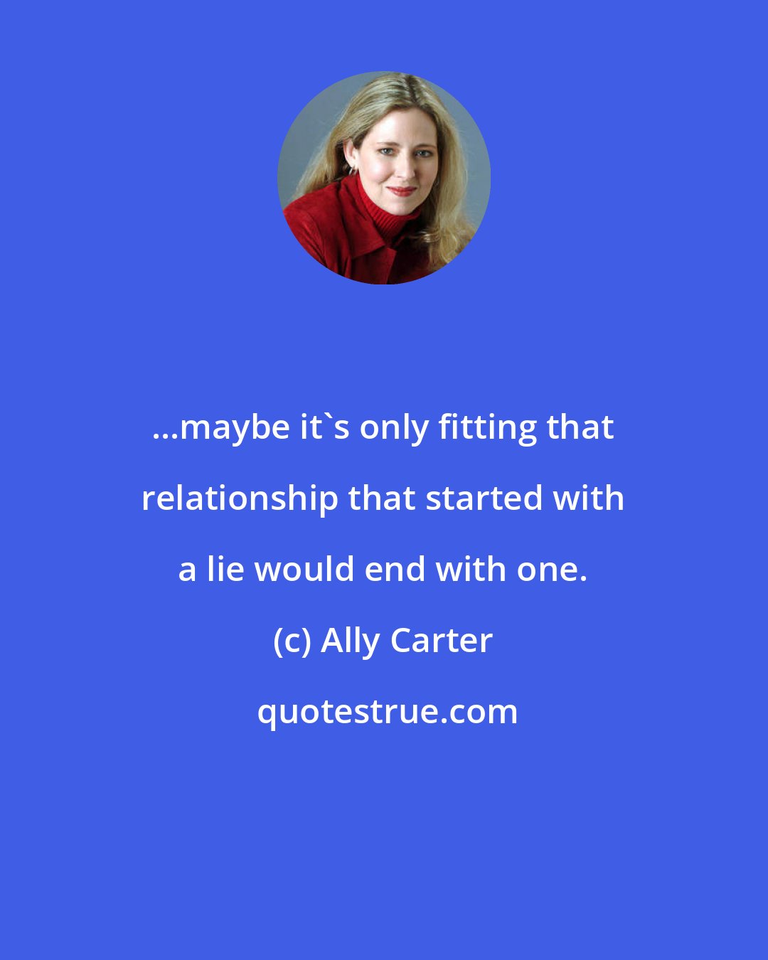 Ally Carter: ...maybe it's only fitting that relationship that started with a lie would end with one.