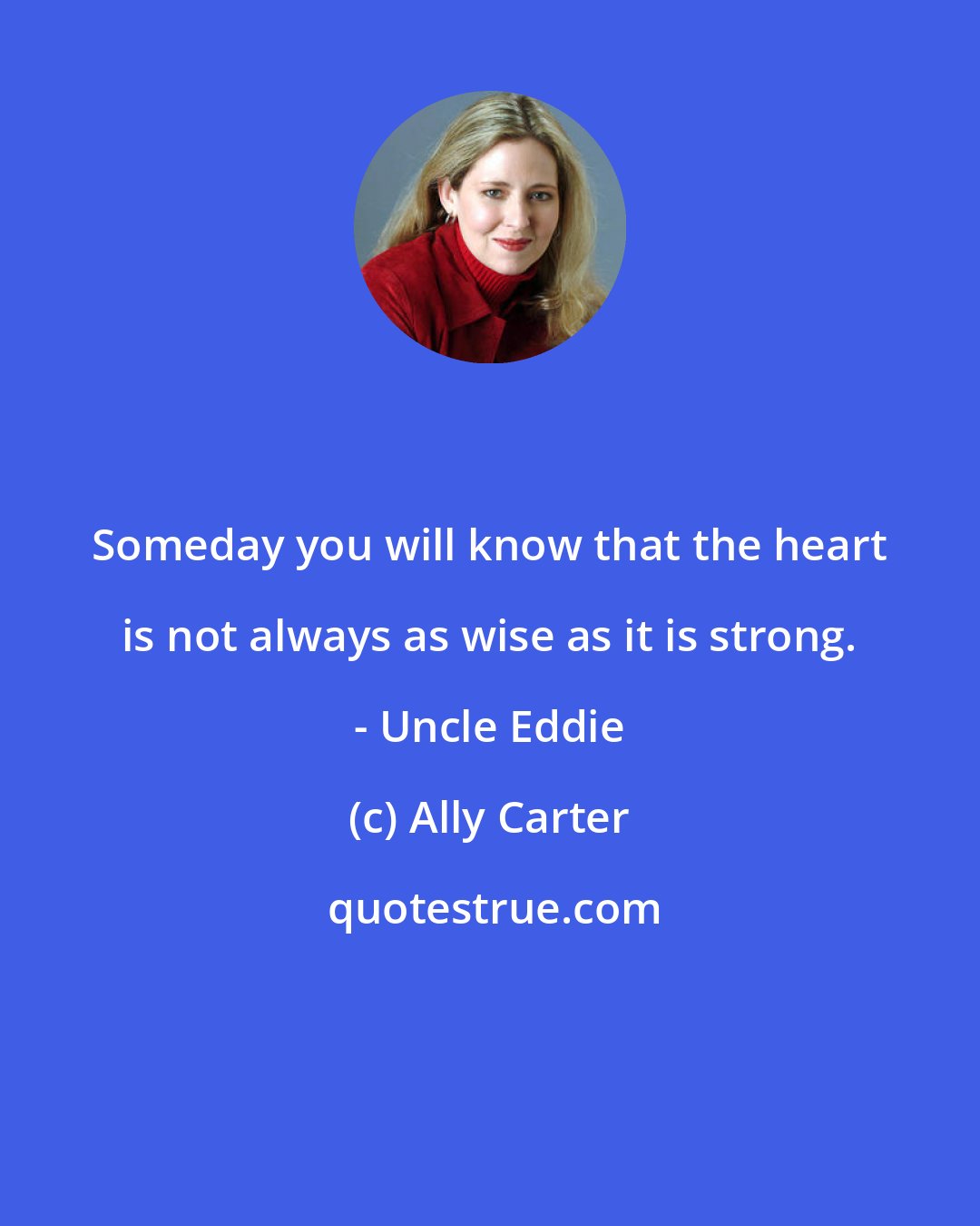 Ally Carter: Someday you will know that the heart is not always as wise as it is strong. - Uncle Eddie