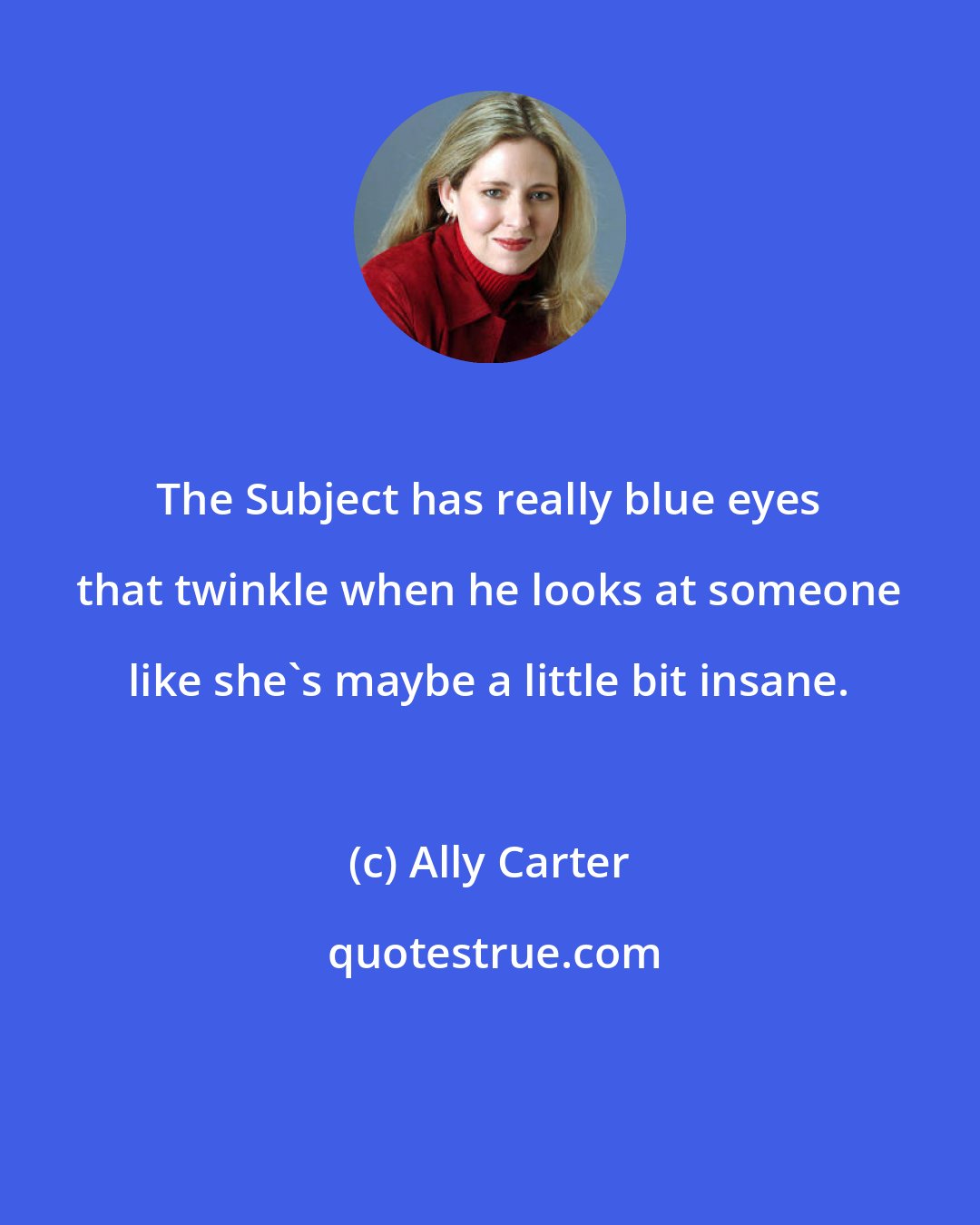 Ally Carter: The Subject has really blue eyes that twinkle when he looks at someone like she's maybe a little bit insane.