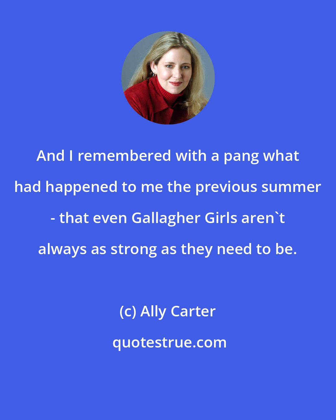 Ally Carter: And I remembered with a pang what had happened to me the previous summer - that even Gallagher Girls aren't always as strong as they need to be.