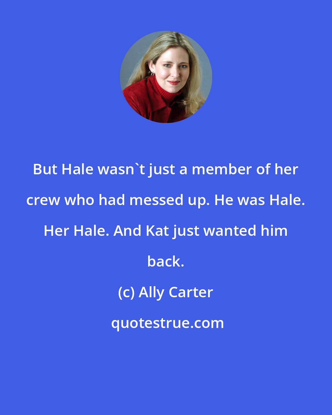 Ally Carter: But Hale wasn't just a member of her crew who had messed up. He was Hale. Her Hale. And Kat just wanted him back.