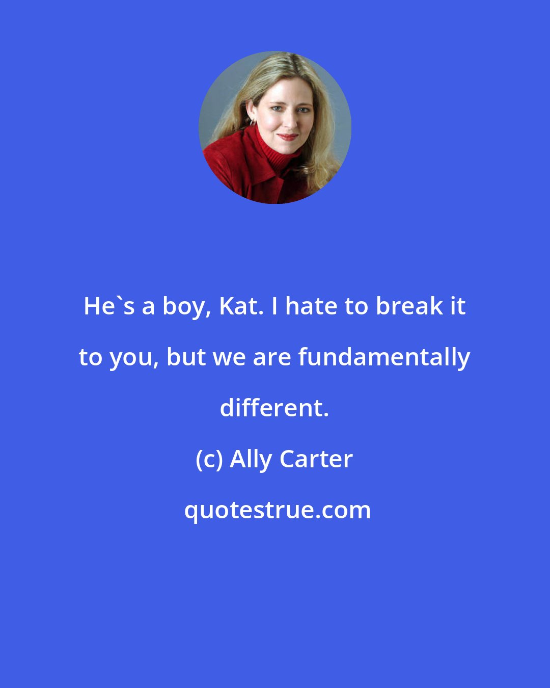 Ally Carter: He's a boy, Kat. I hate to break it to you, but we are fundamentally different.