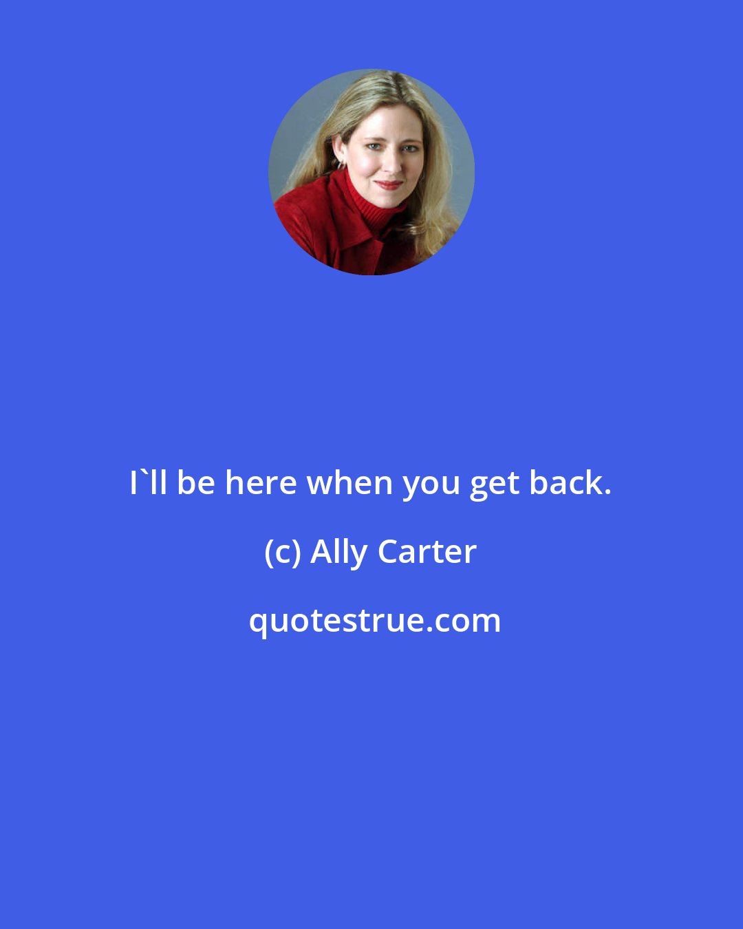 Ally Carter: I'll be here when you get back.