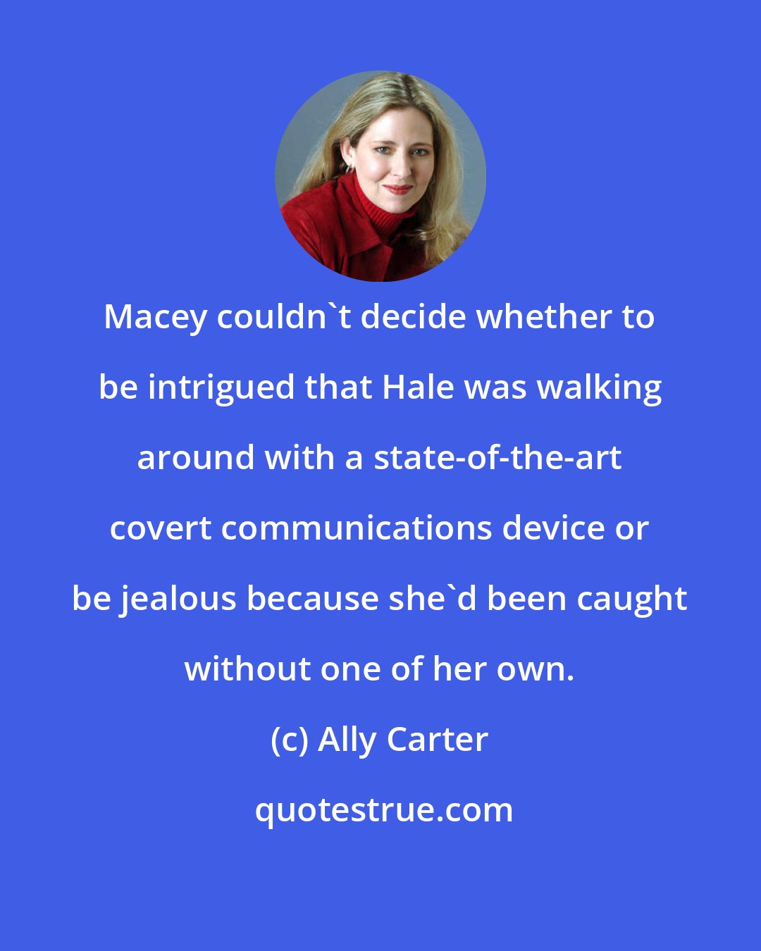 Ally Carter: Macey couldn't decide whether to be intrigued that Hale was walking around with a state-of-the-art covert communications device or be jealous because she'd been caught without one of her own.