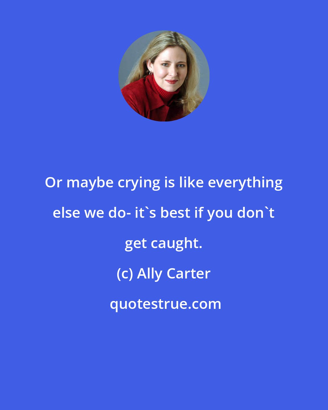 Ally Carter: Or maybe crying is like everything else we do- it's best if you don't get caught.